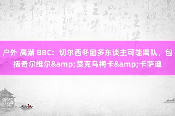 户外 高潮 BBC：切尔西冬窗多东谈主可能离队，包括奇尔维尔&楚克乌梅卡&卡萨迪