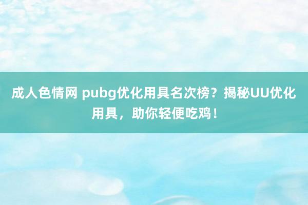 成人色情网 pubg优化用具名次榜？揭秘UU优化用具，助你轻便吃鸡！