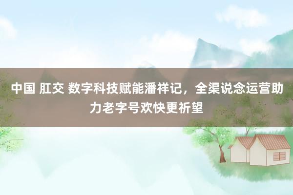 中国 肛交 数字科技赋能潘祥记，全渠说念运营助力老字号欢快更祈望