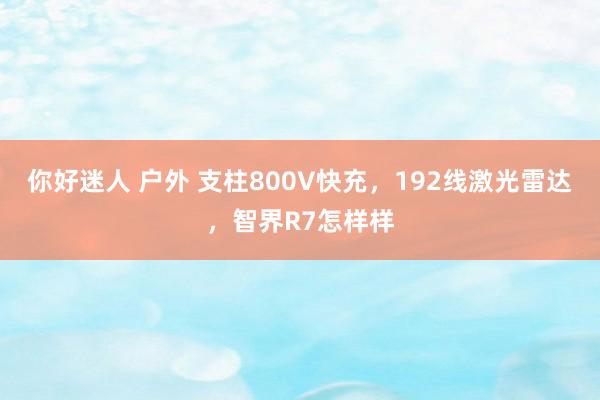 你好迷人 户外 支柱800V快充，192线激光雷达，智界R7怎样样