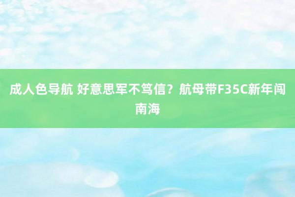 成人色导航 好意思军不笃信？航母带F35C新年闯南海