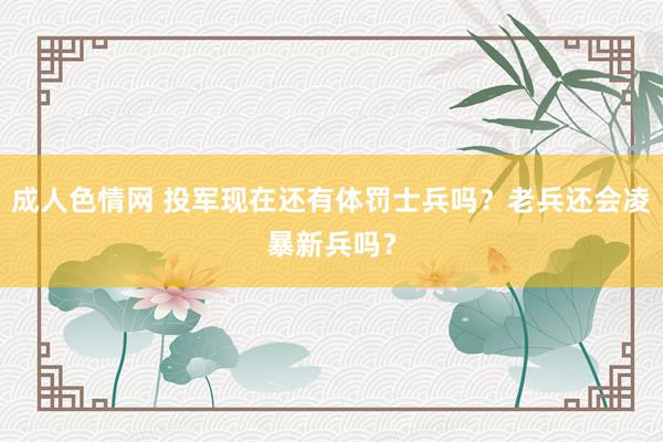 成人色情网 投军现在还有体罚士兵吗？老兵还会凌暴新兵吗？