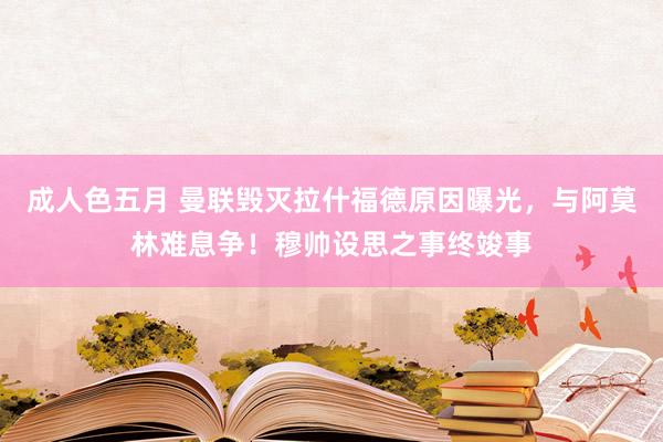 成人色五月 曼联毁灭拉什福德原因曝光，与阿莫林难息争！穆帅设思之事终竣事