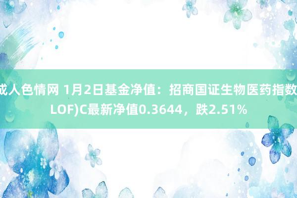 成人色情网 1月2日基金净值：招商国证生物医药指数(LOF)C最新净值0.3644，跌2.51%