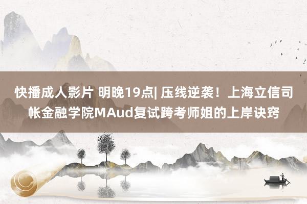 快播成人影片 明晚19点| 压线逆袭！上海立信司帐金融学院MAud复试跨考师姐的上岸诀窍