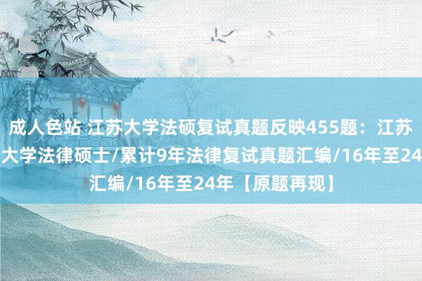 成人色站 江苏大学法硕复试真题反映455题：江苏大学法硕/江苏大学法律硕士/累计9年法律复试真题汇编/16年至24年【原题再现】