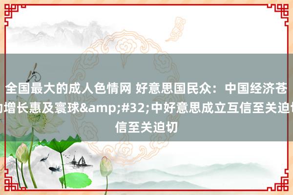 全国最大的成人色情网 好意思国民众：中国经济苍劲增长惠及寰球&#32;中好意思成立互信至关迫切