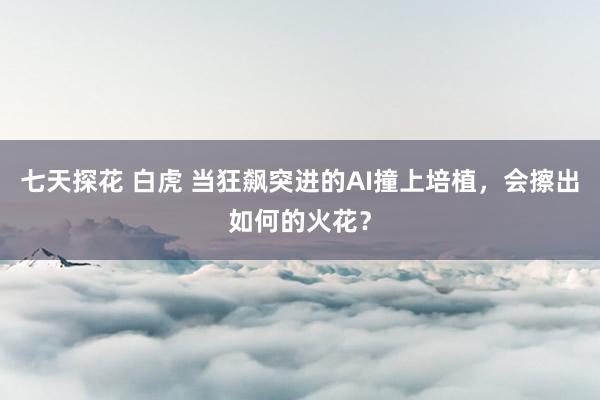 七天探花 白虎 当狂飙突进的AI撞上培植，会擦出如何的火花？