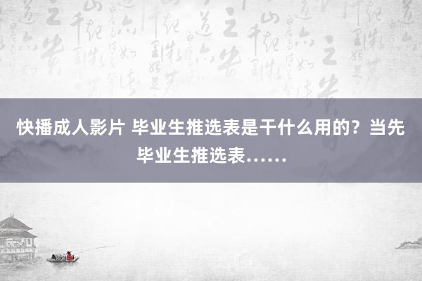 快播成人影片 毕业生推选表是干什么用的？当先毕业生推选表……