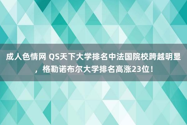 成人色情网 QS天下大学排名中法国院校跨越明显，格勒诺布尔大学排名高涨23位！