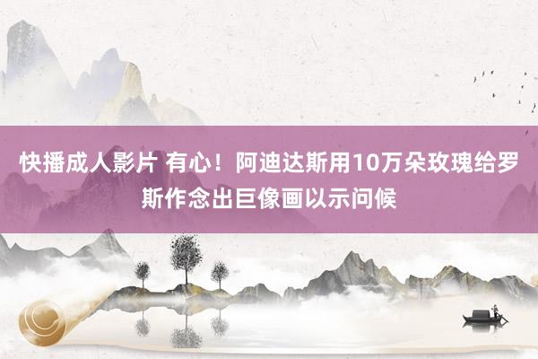 快播成人影片 有心！阿迪达斯用10万朵玫瑰给罗斯作念出巨像画以示问候