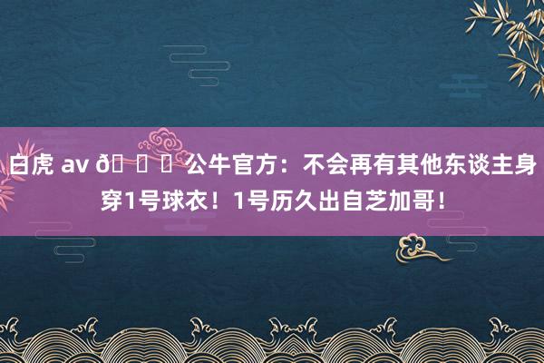 白虎 av 😍公牛官方：不会再有其他东谈主身穿1号球衣！1号历久出自芝加哥！