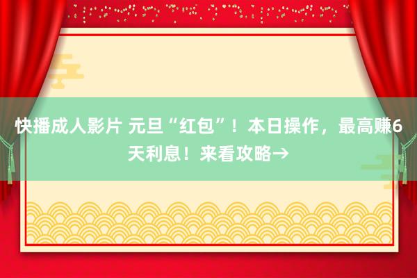 快播成人影片 元旦“红包”！本日操作，最高赚6天利息！来看攻略→