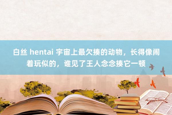 白丝 hentai 宇宙上最欠揍的动物，长得像闹着玩似的，谁见了王人念念揍它一顿