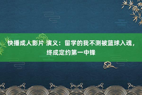 快播成人影片 演义：留学的我不测被篮球入魂，终成定约第一中锋