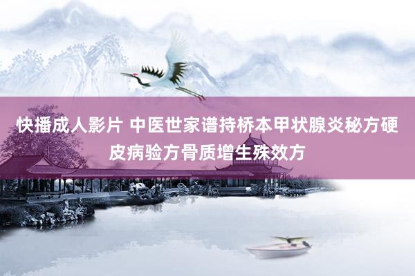 快播成人影片 中医世家谱持桥本甲状腺炎秘方硬皮病验方骨质增生殊效方