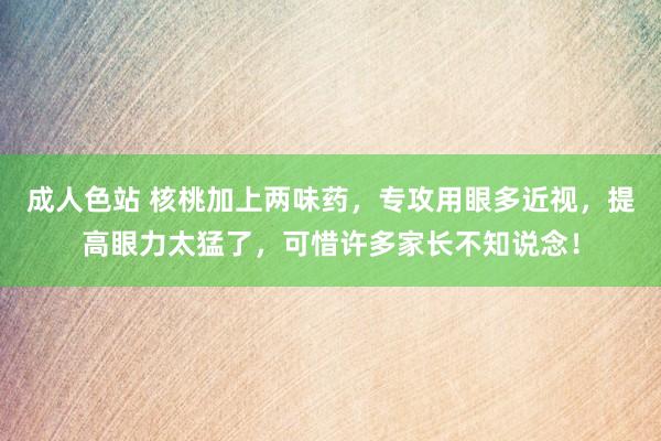 成人色站 核桃加上两味药，专攻用眼多近视，提高眼力太猛了，可惜许多家长不知说念！