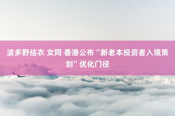 波多野结衣 女同 香港公布“新老本投资者入境策划”优化门径