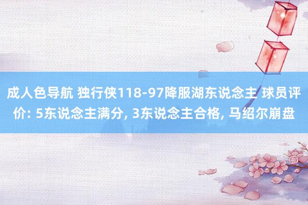 成人色导航 独行侠118-97降服湖东说念主 球员评价: 5东说念主满分， 3东说念主合格， 马绍尔崩盘