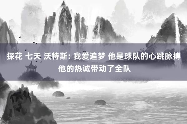 探花 七天 沃特斯: 我爱追梦 他是球队的心跳脉搏 他的热诚带动了全队