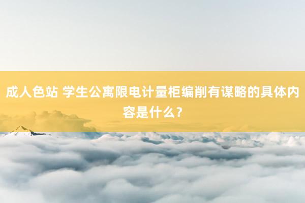 成人色站 学生公寓限电计量柜编削有谋略的具体内容是什么？