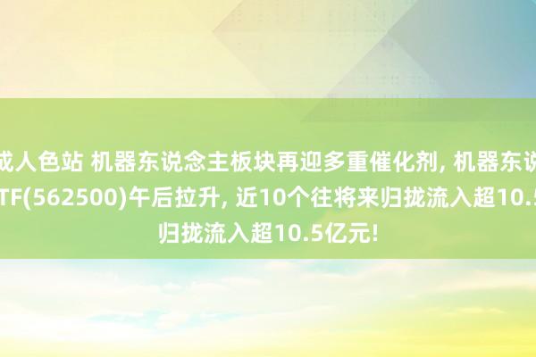 成人色站 机器东说念主板块再迎多重催化剂， 机器东说念主ETF(562500)午后拉升， 近10个往将来归拢流入超10.5亿元!