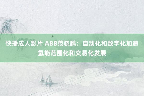 快播成人影片 ABB范骁鹏：自动化和数字化加速氢能范围化和交易化发展