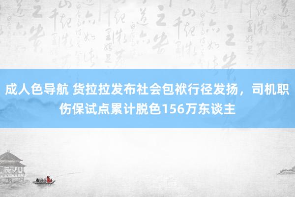 成人色导航 货拉拉发布社会包袱行径发扬，司机职伤保试点累计脱色156万东谈主