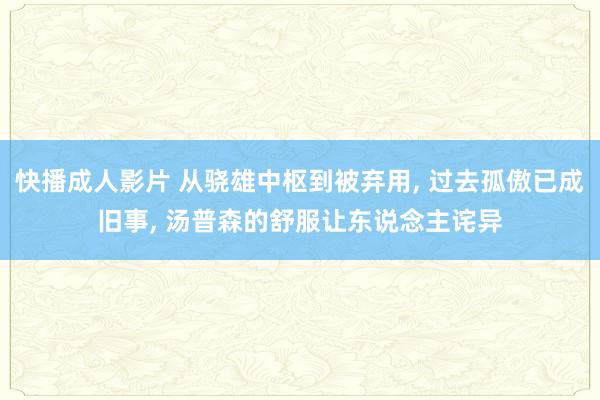 快播成人影片 从骁雄中枢到被弃用， 过去孤傲已成旧事， 汤普森的舒服让东说念主诧异