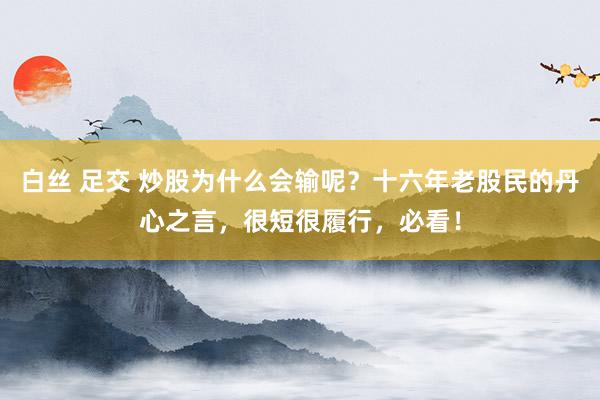 白丝 足交 炒股为什么会输呢？十六年老股民的丹心之言，很短很履行，必看！