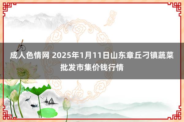 成人色情网 2025年1月11日山东章丘刁镇蔬菜批发市集价钱行情