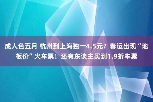 成人色五月 杭州到上海独一4.5元？春运出现“地板价”火车票！还有东谈主买到1.9折车票