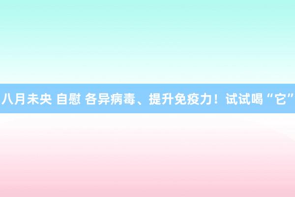 八月未央 自慰 各异病毒、提升免疫力！试试喝“它”