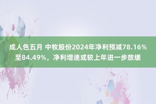 成人色五月 中牧股份2024年净利预减78.16%至84.49%，净利增速或较上年进一步放缓