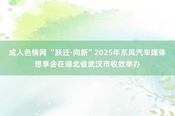 成人色情网 “跃迁·向新”2025年东风汽车媒体想享会在湖北省武汉市收效举办