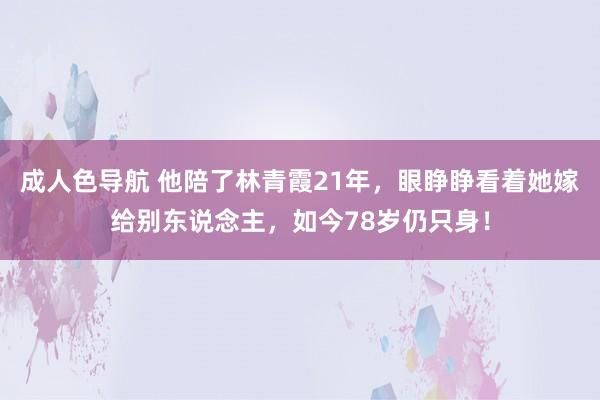 成人色导航 他陪了林青霞21年，眼睁睁看着她嫁给别东说念主，如今78岁仍只身！