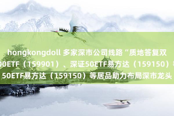 hongkongdoll 多家深市公司线路“质地答复双晋升”活动决策，深证100ETF（159901）、深证50ETF易方达（159150）等居品助力布局深市龙头