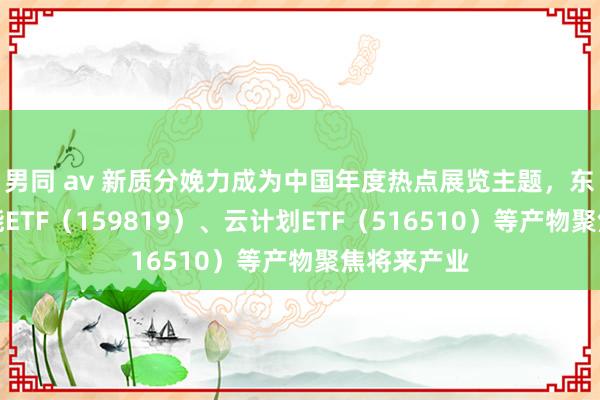 男同 av 新质分娩力成为中国年度热点展览主题，东谈主工智能ETF（159819）、云计划ETF（516510）等产物聚焦将来产业