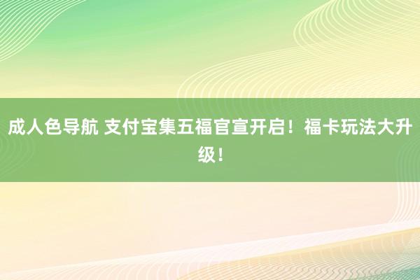 成人色导航 支付宝集五福官宣开启！福卡玩法大升级！