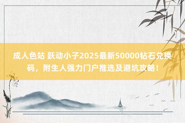 成人色站 跃动小子2025最新50000钻石兑换码，附生人强力门户推选及避坑攻略！