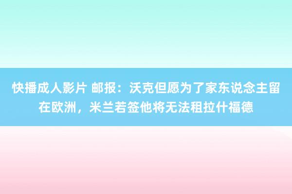 快播成人影片 邮报：沃克但愿为了家东说念主留在欧洲，米兰若签他将无法租拉什福德