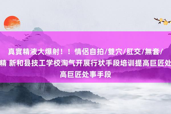 真實精液大爆射！！情侶自拍/雙穴/肛交/無套/大量噴精 新和县技工学校淘气开展行状手段培训提高巨匠处事手段