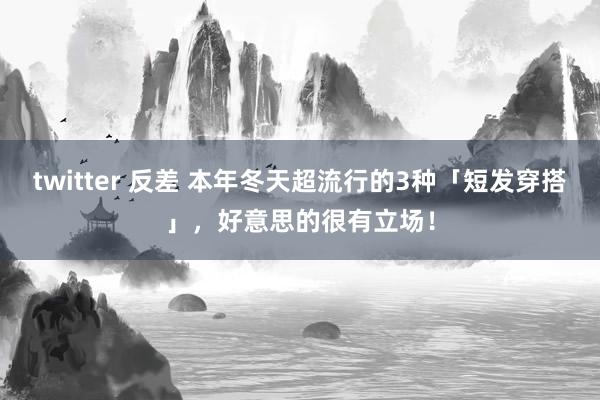 twitter 反差 本年冬天超流行的3种「短发穿搭」，好意思的很有立场！