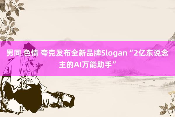 男同 色情 夸克发布全新品牌Slogan“2亿东说念主的AI万能助手”