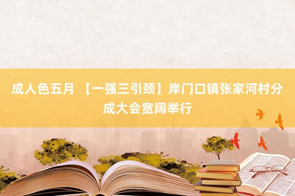 成人色五月 【一强三引颈】岸门口镇张家河村分成大会宽阔举行