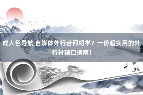 成人色导航 自媒体外行若何初学？一份超实用的外行村糊口指南！