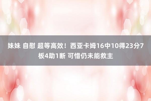 妹妹 自慰 超等高效！西亚卡姆16中10得23分7板4助1断 可惜仍未能救主