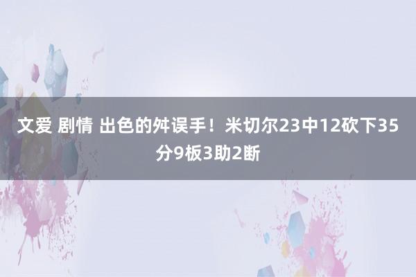 文爱 剧情 出色的舛误手！米切尔23中12砍下35分9板3助2断